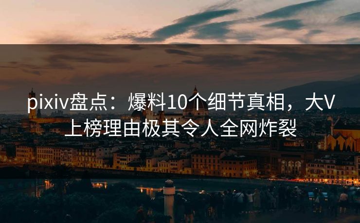 pixiv盘点：爆料10个细节真相，大V上榜理由极其令人全网炸裂