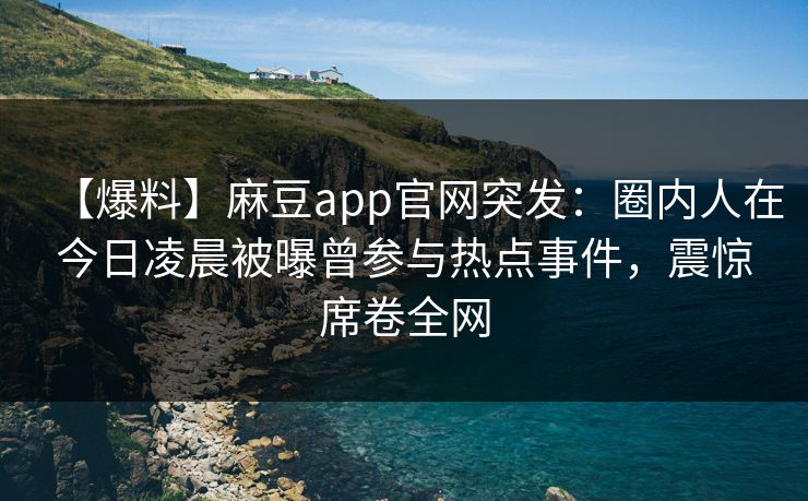【爆料】麻豆app官网突发：圈内人在今日凌晨被曝曾参与热点事件，震惊席卷全网