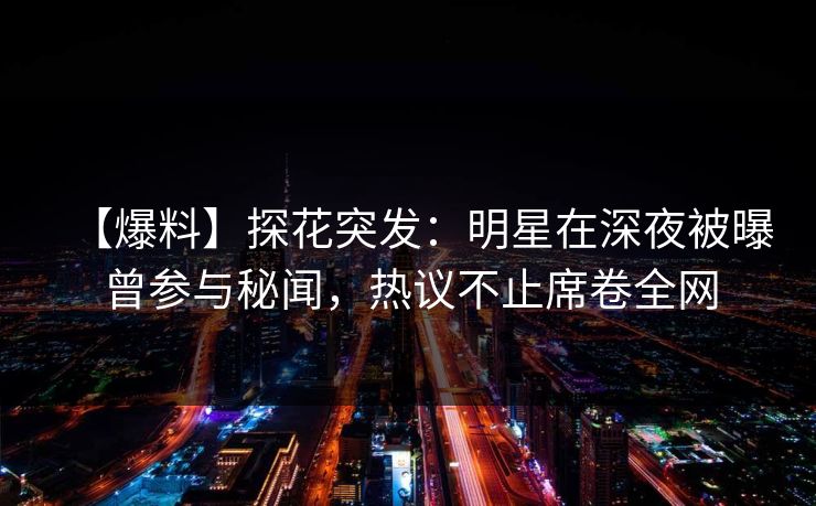【爆料】探花突发：明星在深夜被曝曾参与秘闻，热议不止席卷全网