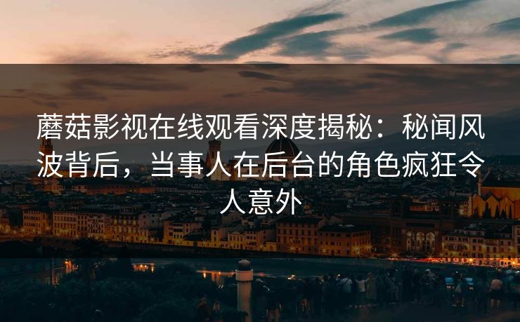 蘑菇影视在线观看深度揭秘：秘闻风波背后，当事人在后台的角色疯狂令人意外