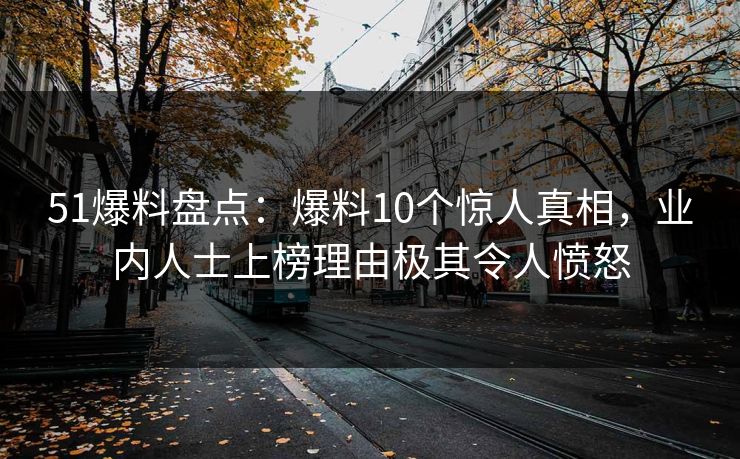 51爆料盘点：爆料10个惊人真相，业内人士上榜理由极其令人愤怒