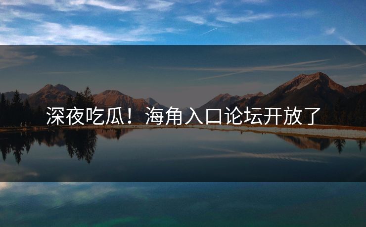 深夜吃瓜！海角入口论坛开放了