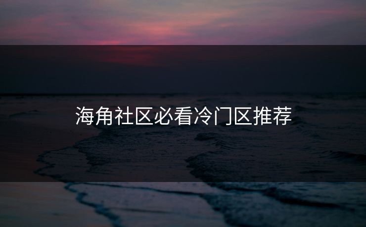 海角社区必看冷门区推荐