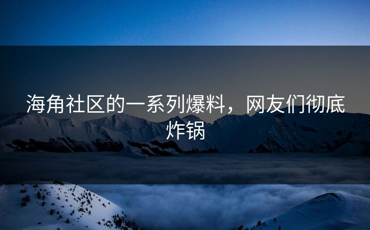 海角社区的一系列爆料，网友们彻底炸锅
