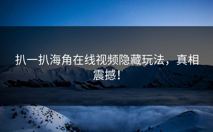 扒一扒海角在线视频隐藏玩法，真相震撼！