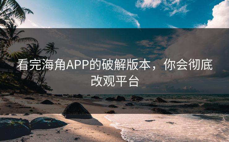 看完海角APP的破解版本，你会彻底改观平台