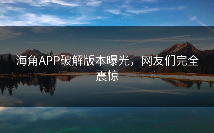 海角APP破解版本曝光，网友们完全震惊