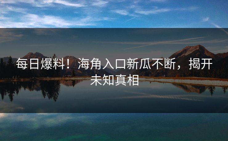 每日爆料！海角入口新瓜不断，揭开未知真相