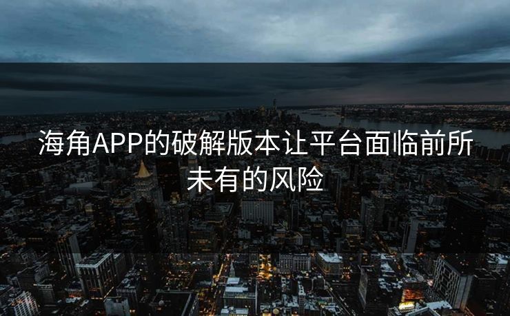 海角APP的破解版本让平台面临前所未有的风险