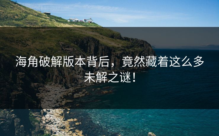 海角破解版本背后，竟然藏着这么多未解之谜！