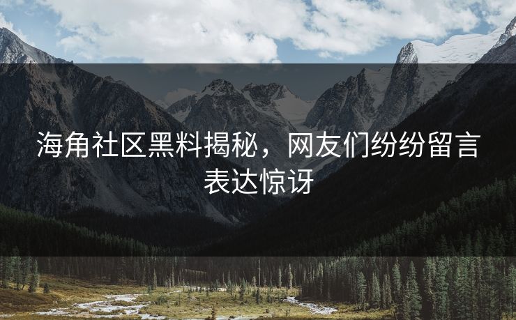 海角社区黑料揭秘，网友们纷纷留言表达惊讶