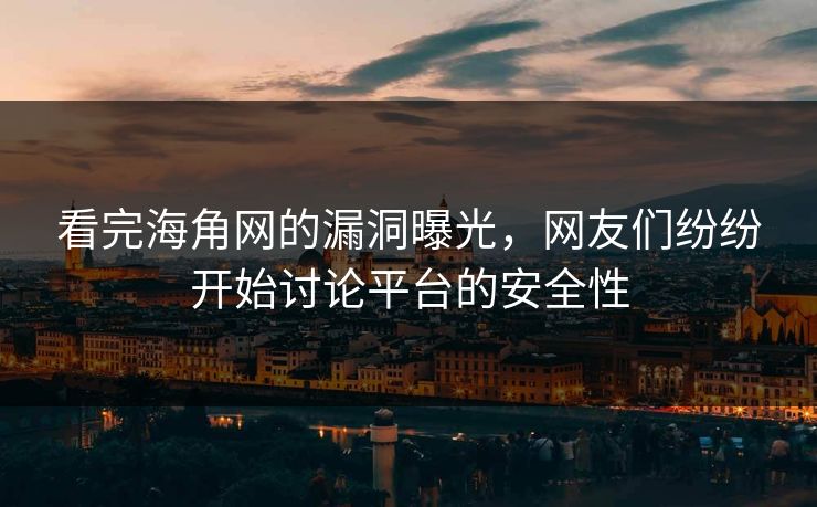 看完海角网的漏洞曝光，网友们纷纷开始讨论平台的安全性