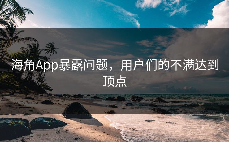 海角App暴露问题，用户们的不满达到顶点