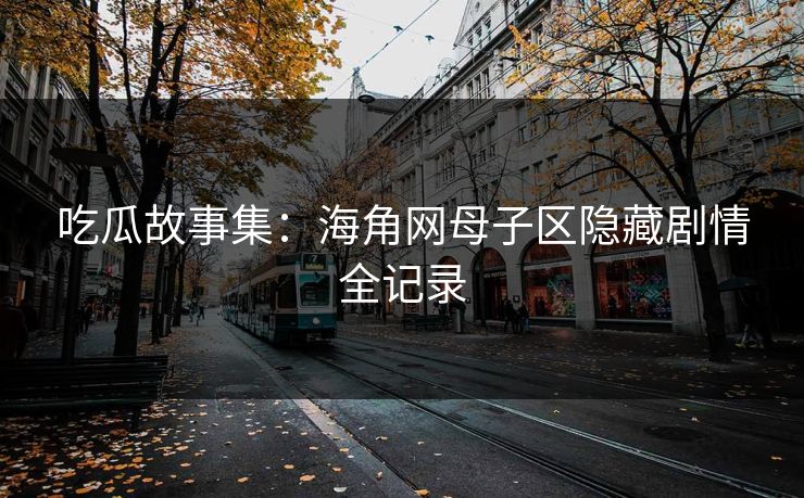 吃瓜故事集：海角网母子区隐藏剧情全记录