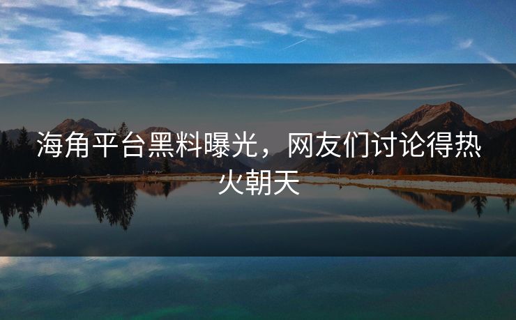 海角平台黑料曝光，网友们讨论得热火朝天