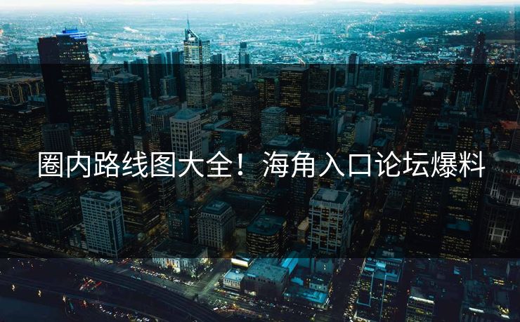 圈内路线图大全！海角入口论坛爆料