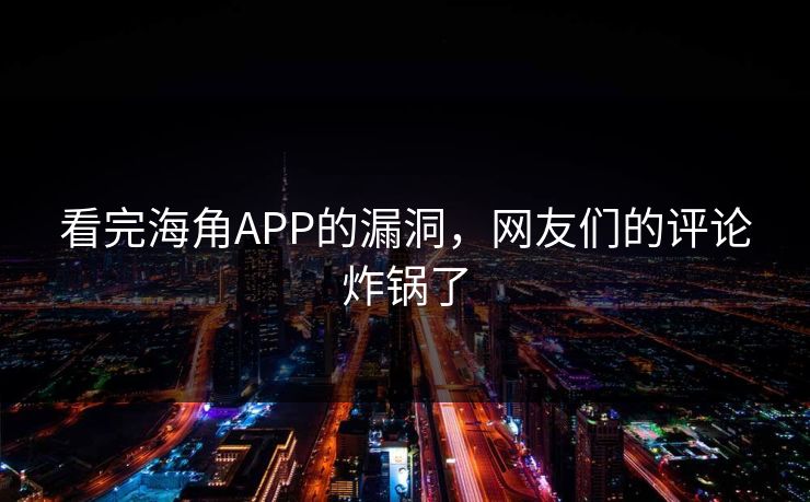 看完海角APP的漏洞，网友们的评论炸锅了