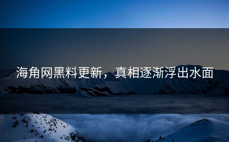 海角网黑料更新，真相逐渐浮出水面