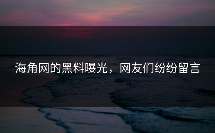 海角网的黑料曝光，网友们纷纷留言