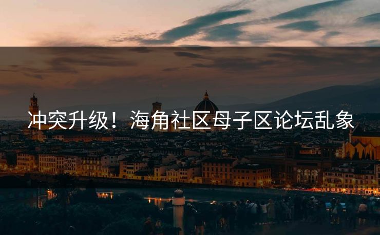 冲突升级！海角社区母子区论坛乱象