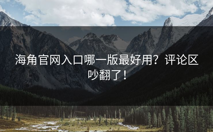 海角官网入口哪一版最好用？评论区吵翻了！