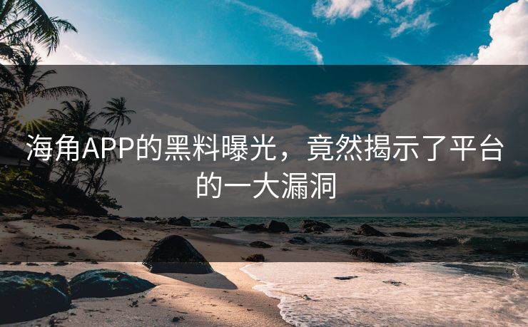 海角APP的黑料曝光，竟然揭示了平台的一大漏洞