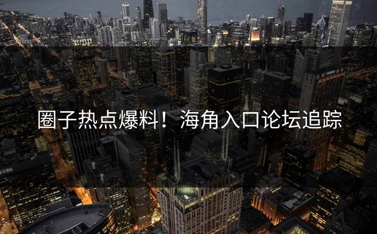 圈子热点爆料！海角入口论坛追踪
