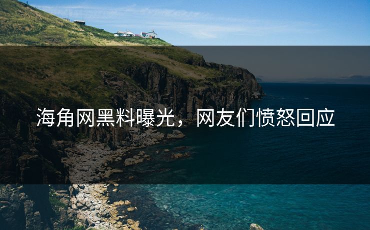 海角网黑料曝光，网友们愤怒回应