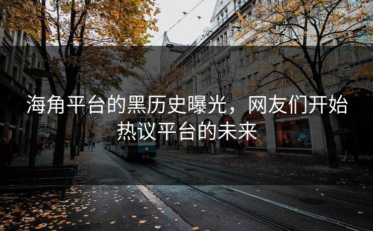 海角平台的黑历史曝光，网友们开始热议平台的未来