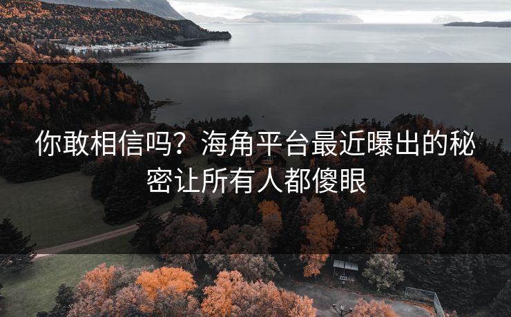 你敢相信吗？海角平台最近曝出的秘密让所有人都傻眼