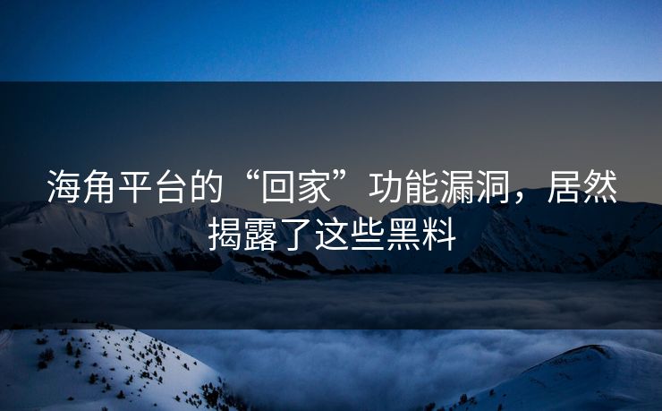 海角平台的“回家”功能漏洞，居然揭露了这些黑料
