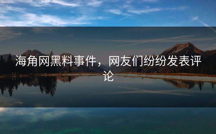 海角网黑料事件，网友们纷纷发表评论