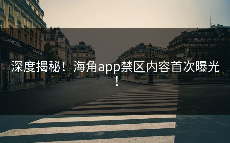 深度揭秘！海角app禁区内容首次曝光！