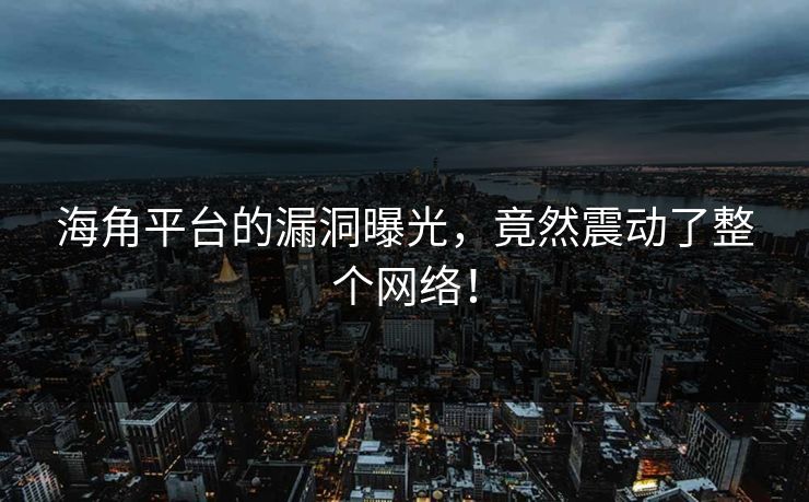 海角平台的漏洞曝光，竟然震动了整个网络！