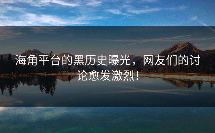海角平台的黑历史曝光，网友们的讨论愈发激烈！