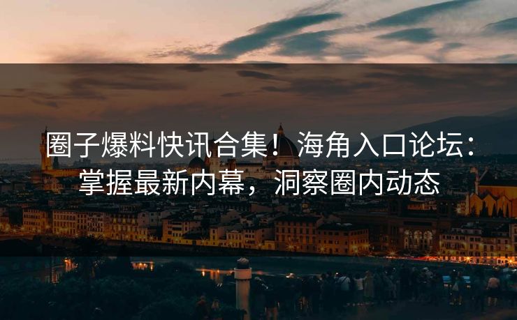 圈子爆料快讯合集！海角入口论坛：掌握最新内幕，洞察圈内动态