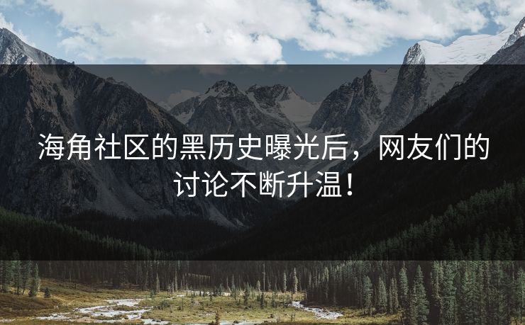 海角社区的黑历史曝光后，网友们的讨论不断升温！