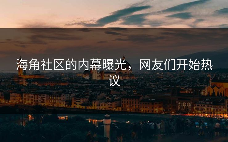海角社区的内幕曝光，网友们开始热议