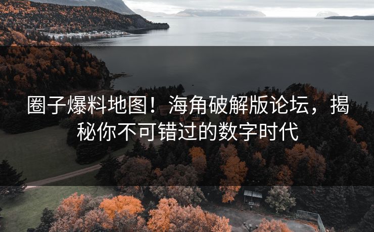 圈子爆料地图！海角破解版论坛，揭秘你不可错过的数字时代
