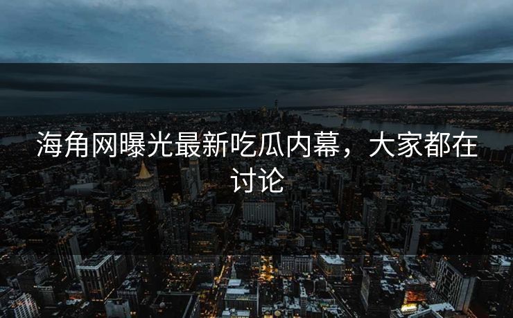 海角网曝光最新吃瓜内幕，大家都在讨论