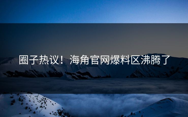 圈子热议！海角官网爆料区沸腾了
