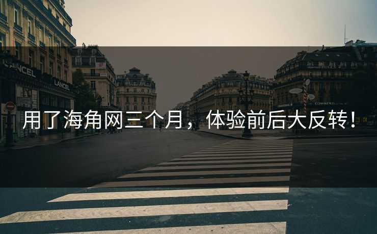用了海角网三个月，体验前后大反转！