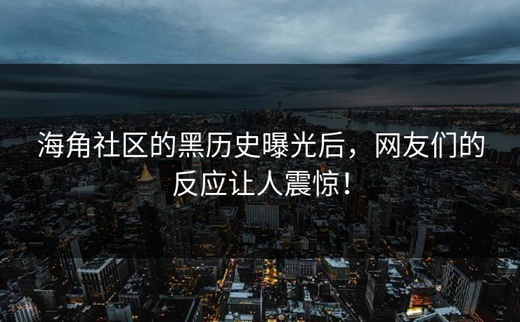 海角社区的黑历史曝光后，网友们的反应让人震惊！