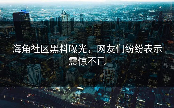 海角社区黑料曝光，网友们纷纷表示震惊不已