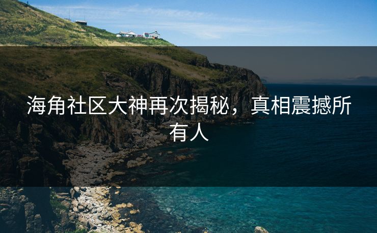 海角社区大神再次揭秘，真相震撼所有人