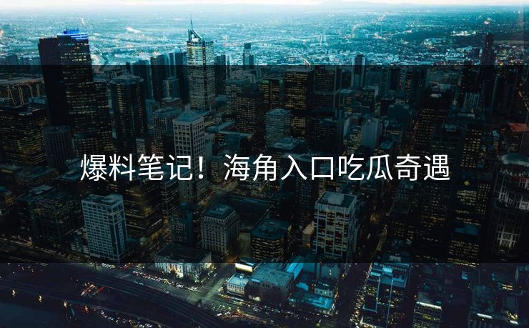 爆料笔记！海角入口吃瓜奇遇