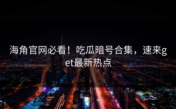 海角官网必看！吃瓜暗号合集，速来get最新热点