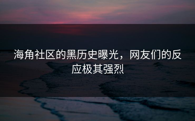 海角社区的黑历史曝光,网友们的反应极其强烈