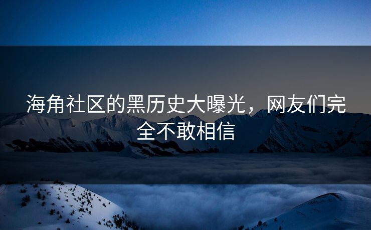 海角社区的黑历史大曝光,网友们完全不敢相信