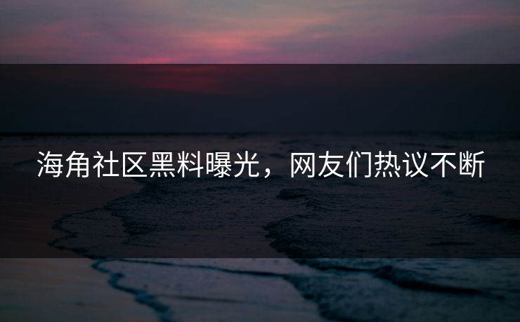 海角社区黑料曝光,网友们热议不断